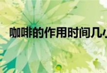 咖啡的作用时间几小时(咖啡的作用时间)