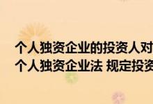 个人独资企业的投资人对企业债务以出资额为限承担责任（个人独资企业法 规定投资人对企业的债务承担( )责任）