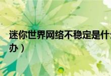 迷你世界网络不稳定是什么回事（迷你世界网络不稳定怎么办）