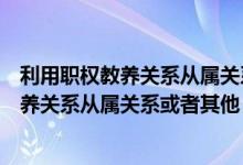 利用职权教养关系从属关系或者其他相似关系（利用职权教养关系从属关系或者其他）