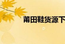 莆田鞋货源下载（莆田鞋货源）