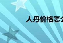 人丹价格怎么样（人丹价格）