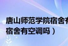 唐山师范学院宿舍有没有空调（唐山师范学院宿舍有空调吗）