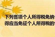 下列各项个人所得税免纳个人所得税的是（下列各项个人所得应当免征个人所得税的包括）