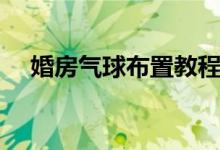 婚房气球布置教程（婚房气球布置图片）