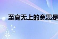 至高无上的意思是啥（至高无上的意思）