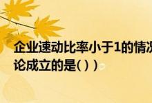 企业速动比率小于1的情况（如果企业速动比率很小 下列结论成立的是( )）
