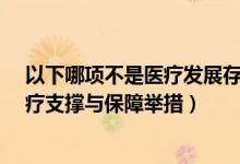 以下哪项不是医疗发展存在的问题?（以下哪项不是健全医疗支撑与保障举措）