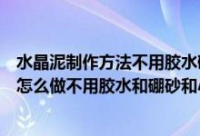 水晶泥制作方法不用胶水硼砂水和小苏打不用鸡蛋（水晶泥怎么做不用胶水和硼砂和小苏打）