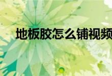 地板胶怎么铺视频教程（地板胶怎么铺）