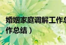 婚姻家庭调解工作总结报告（婚姻家庭调解工作总结）