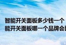 智能开关面板多少钱一个（智能开关面板品牌排行怎么样 智能开关面板哪一个品牌会比较）