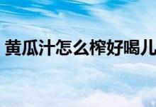 黄瓜汁怎么榨好喝儿童（黄瓜汁怎么榨好喝）