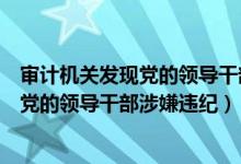 审计机关发现党的领导干部涉嫌违纪的问题（审计机关发现党的领导干部涉嫌违纪）