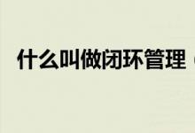什么叫做闭环管理（工作闭环是什么意思）