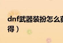 dnf武器装扮怎么获得（dnf龙跃武器怎么获得）
