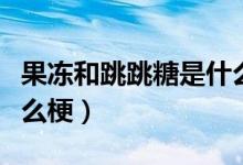 果冻和跳跳糖是什么意思（跳跳糖和果冻是什么梗）