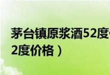 茅台镇原浆酒52度价格一箱（茅台镇原浆酒52度价格）