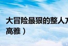 大冒险最狠的整人方法（大冒险最新整人方法高雅）