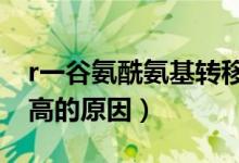 r一谷氨酰氨基转移酶（谷氨酰氨基转移酶偏高的原因）