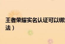 王者荣耀实名认证可以绑定几个号（王者荣耀实名认取消方法）