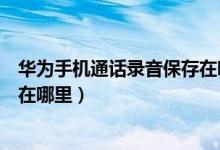 华为手机通话录音保存在哪里打开（华为手机通话录音保存在哪里）
