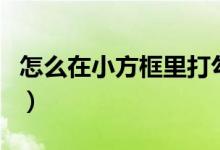 怎么在小方框里打勾勾(如何在小方框里打钩)