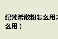 纪梵希散粉怎么用才正确视频（纪梵希散粉怎么用）