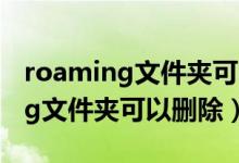 roaming文件夹可以删除哪些东西(roaming文件夹可以删除)