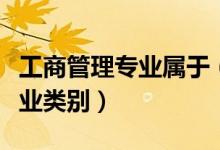 工商管理专业属于（工商管理专业属于什么专业类别）