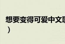 想要变得可爱中文歌词（想要变得可爱罗马音）