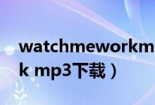 watchmeworkmp3下载（watch me work mp3下载）