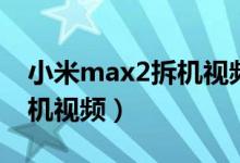 小米max2拆机视频教程无框（小米max2拆机视频）