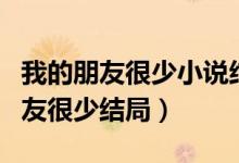 我的朋友很少小说结局和谁在一起了（我的朋友很少结局）