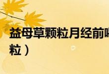 益母草颗粒月经前喝还是月经期喝(益母草颗粒)