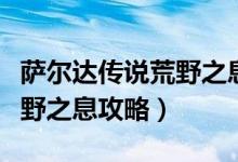 萨尔达传说荒野之息攻略图文（萨尔达传说荒野之息攻略）