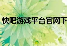 快吧游戏平台官网下载（快吧联机平台下载）