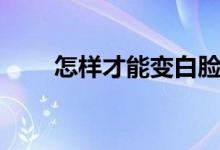 怎样才能变白脸部（怎样才能变白）