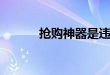 抢购神器是违法的（抢购神器）