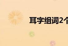 耳字组词2个字（耳字组词）