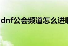 dnf公会频道怎么进啊（dnf公会频道怎么进）