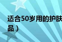 适合50岁用的护肤品牌（适合50岁用的护肤品）