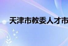 天津市教委人才市场（天津市教委人才）
