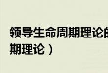 领导生命周期理论的提出者是谁（领导生命周期理论）
