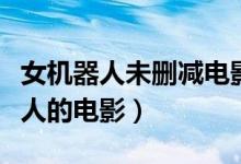 女机器人未删减电影版百度网盘（关于女机器人的电影）