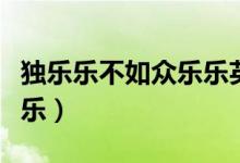独乐乐不如众乐乐英文翻译（独乐乐不如众乐乐）