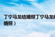 丁宁马龙结婚照丁宁马龙结婚三年（2018年丁宁和张继科结婚照）