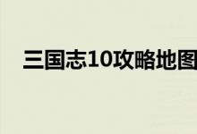 三国志10攻略地图快速（三国志10攻略）