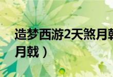 造梦西游2天煞月戟易爆点（造梦西游2天煞月戟）