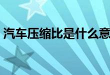 汽车压缩比是什么意思（压缩比是什么意思）